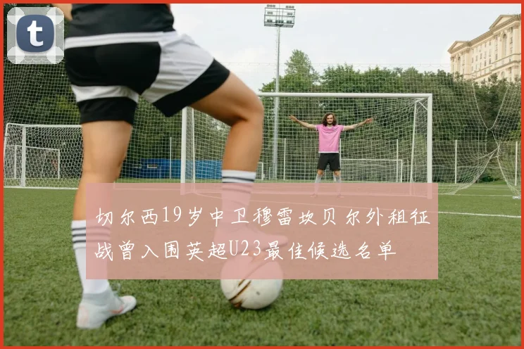 切尔西19岁中卫穆雷坎贝尔外租征战曾入围英超U23最佳候选名单