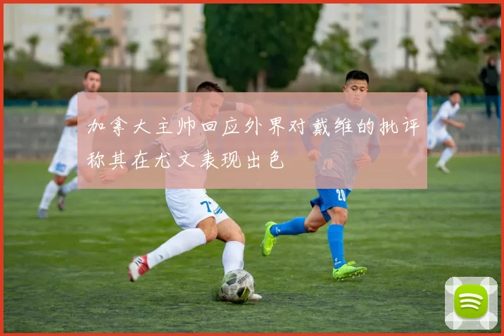 加拿大主帅回应外界对戴维的批评称其在尤文表现出色