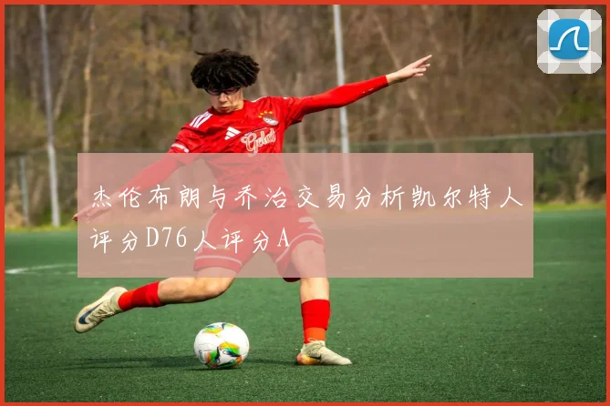 杰伦布朗与乔治交易分析凯尔特人评分D76人评分A