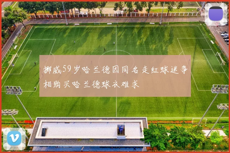 挪威59岁哈兰德因同名走红球迷争相购买哈兰德球衣难求
