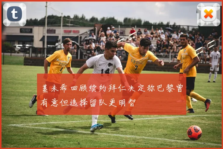 基米希回顾续约拜仁决定称巴黎曾有意但选择留队更明智