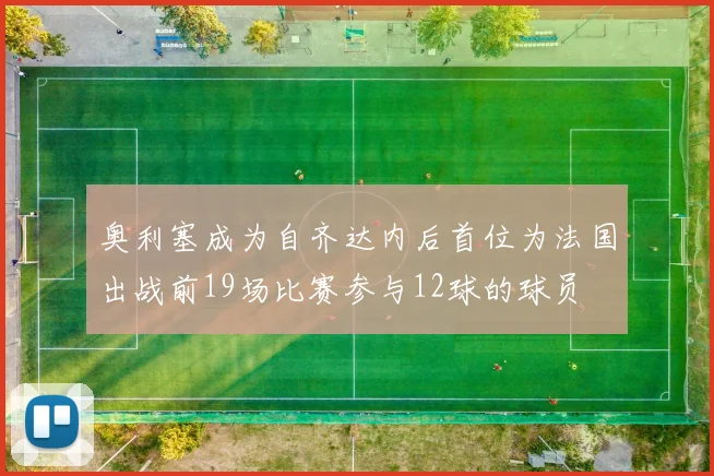 奥利塞成为自齐达内后首位为法国出战前19场比赛参与12球的球员