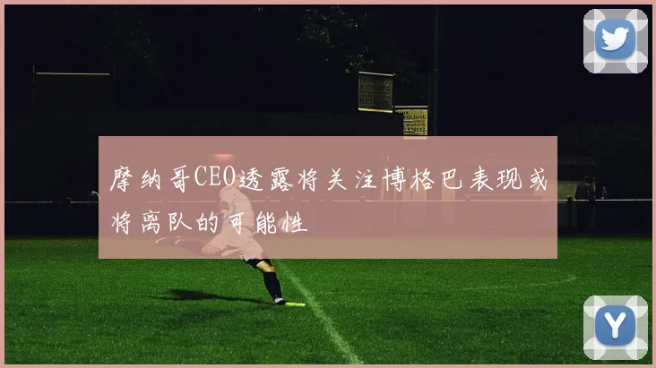 摩纳哥CEO透露将关注博格巴表现或将离队的可能性