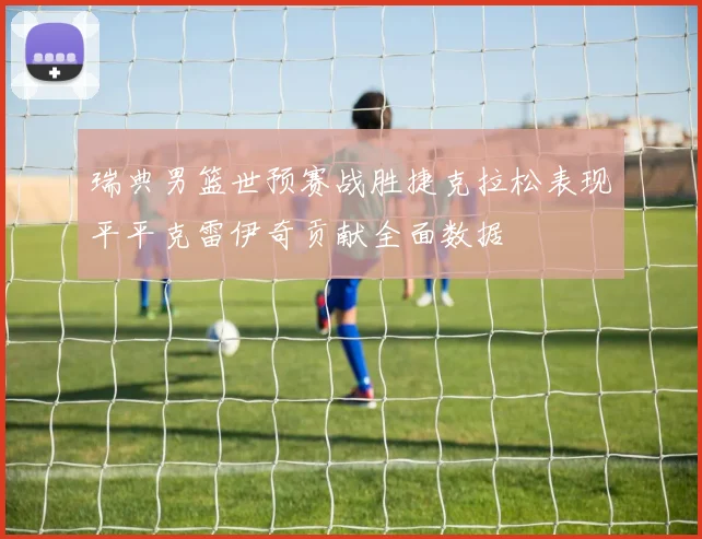 瑞典男篮世预赛战胜捷克拉松表现平平克雷伊奇贡献全面数据