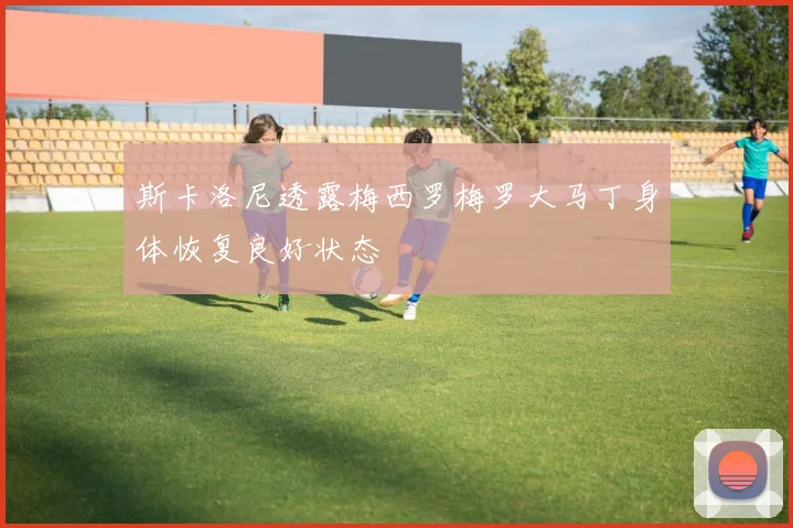 斯卡洛尼透露梅西罗梅罗大马丁身体恢复良好状态