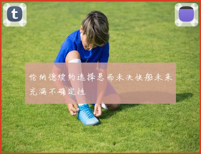 伦纳德续约选择悬而未决快船未来充满不确定性