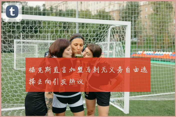 福克斯直言加盟马刺无义务自由选择去向引发热议