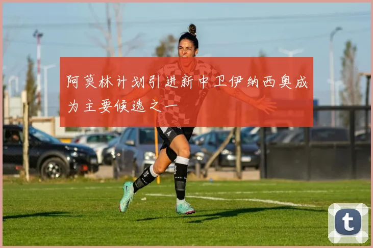 阿莫林计划引进新中卫伊纳西奥成为主要候选之一