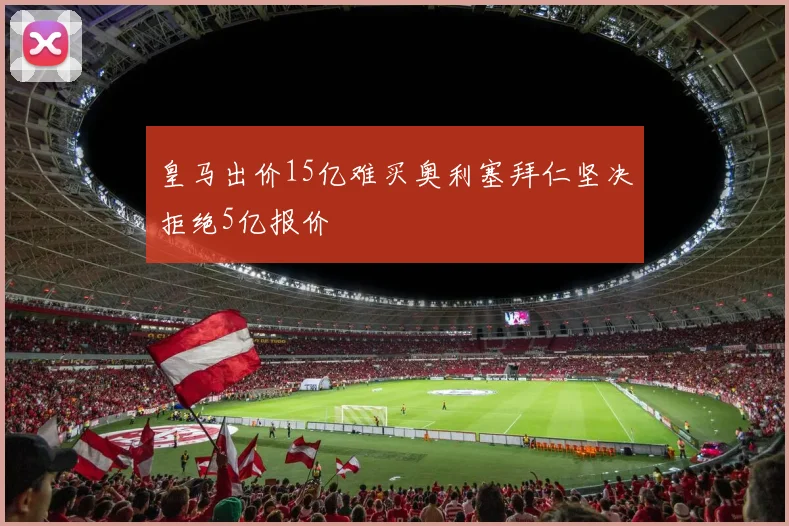 皇马出价15亿难买奥利塞拜仁坚决拒绝5亿报价