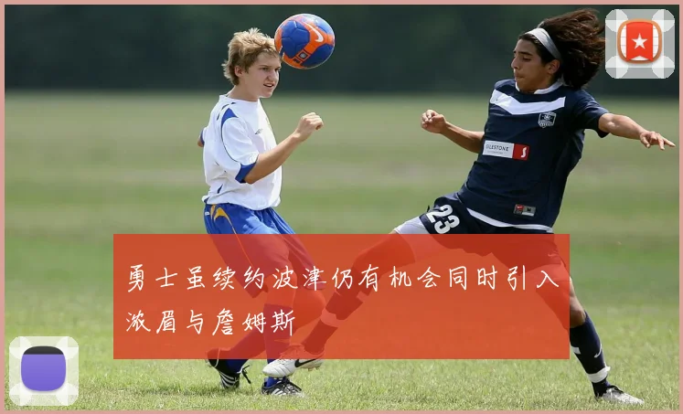 勇士虽续约波津仍有机会同时引入浓眉与詹姆斯