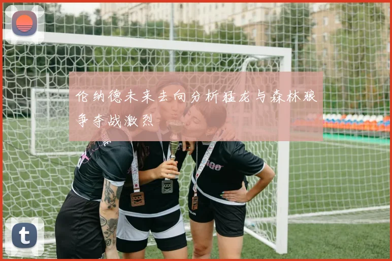 伦纳德未来去向分析猛龙与森林狼争夺战激烈