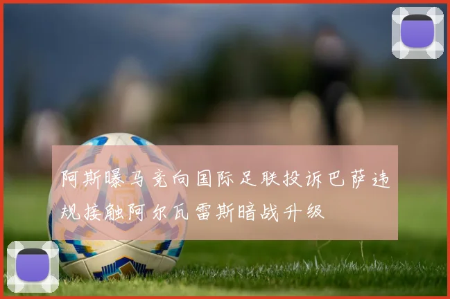 阿斯曝马竞向国际足联投诉巴萨违规接触阿尔瓦雷斯暗战升级