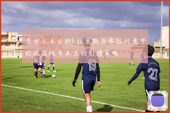 贝尔戈米分析G拉莫斯与希拉对意甲的适应性与米兰的引援策略