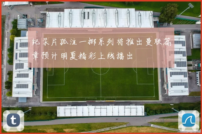 纪录片孤注一掷系列将推出曼联篇章预计明夏精彩上线播出