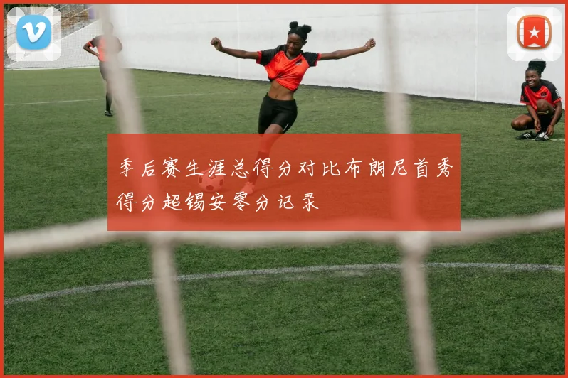 季后赛生涯总得分对比布朗尼首秀得分超锡安零分记录