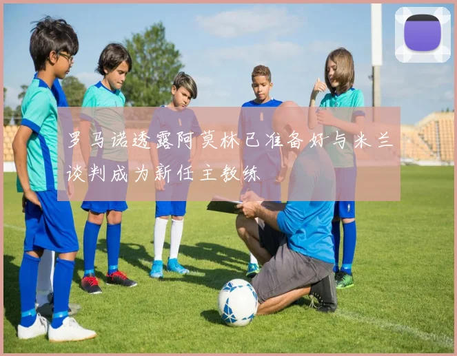 罗马诺透露阿莫林已准备好与米兰谈判成为新任主教练